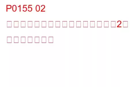 P0155 02 センサーヒーター回路異常（バンク2センサー1） トラブルコード