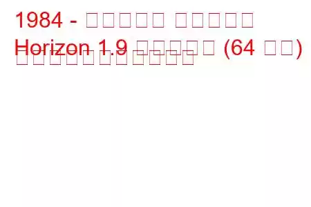 1984 - タルボット ホライゾン
Horizo​​n 1.9 ディーゼル (64 馬力) の燃料消費量と技術仕様