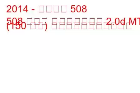 2014 - プジョー 508
508 セダン フェイスリフト 2.0d MT (150 馬力) の燃料消費量と技術仕様