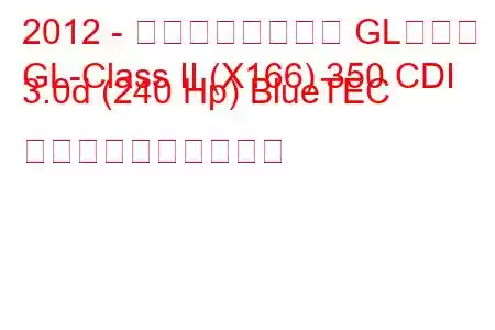 2012 - メルセデスベンツ GLクラス
GL-Class II (X166) 350 CDI 3.0d (240 Hp) BlueTEC 燃料消費量と技術仕様