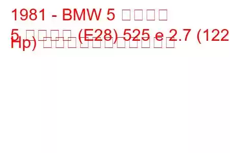 1981 - BMW 5 シリーズ
5 シリーズ (E28) 525 e 2.7 (122 Hp) の燃料消費量と技術仕様