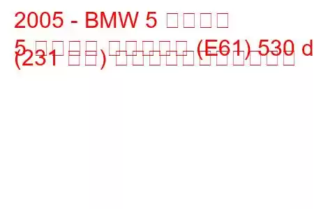 2005 - BMW 5 シリーズ
5 シリーズ ツーリング (E61) 530 d (231 馬力) の燃料消費量と技術仕様