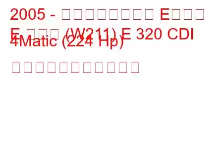 2005 - メルセデスベンツ Eクラス
E クラス (W211) E 320 CDI 4Matic (224 Hp) の燃料消費量と技術仕様