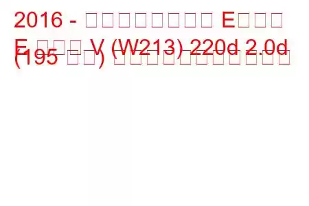 2016 - メルセデスベンツ Eクラス
E クラス V (W213) 220d 2.0d (195 馬力) の燃料消費量と技術仕様