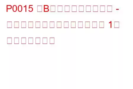 P0015 「B」カムシャフト位置 - タイミングが遅すぎる（バンク 1） トラブルコード