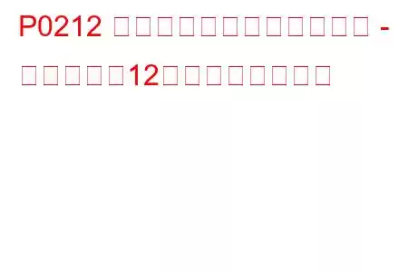 P0212 インジェクター回路の故障 - シリンダー12のトラブルコード