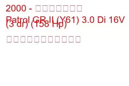 2000 - 日産パトロール
Patrol GR II (Y61) 3.0 Di 16V (3 dr) (158 Hp) の燃料消費量と技術仕様