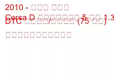 2010 - オペル コルサ
Corsa D フェイスリフト 5 ドア 1.3 DTC スタート/ストップ (75 馬力) の燃料消費量と技術仕様