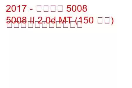 2017 - プジョー 5008
5008 II 2.0d MT (150 馬力) の燃料消費量と技術仕様