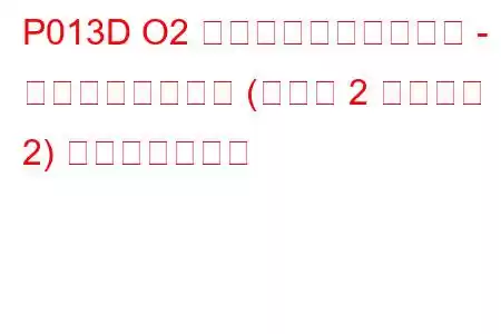 P013D O2 センサーの応答が遅い - リーンからリッチ (バンク 2 センサー 2) トラブルコード