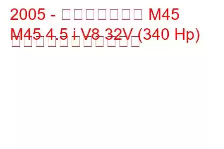 2005 - インフィニティ M45
M45 4.5 i V8 32V (340 Hp) の燃料消費量と技術仕様