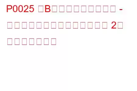 P0025 「B」カムシャフト位置 - タイミングが遅すぎる（バンク 2） トラブルコード