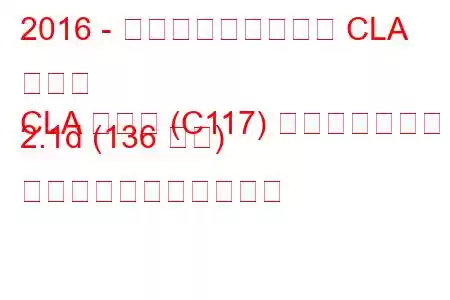 2016 - メルセデス・ベンツ CLA クラス
CLA クラス (C117) フェイスリフト 2.1d (136 馬力) の燃料消費量と技術仕様