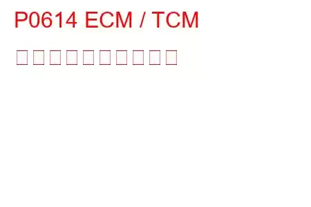 P0614 ECM / TCM 非互換トラブルコード