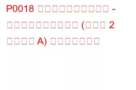 P0018 クランクシャフト位置 - カムシャフト位置相関 (バンク 2 センサー A) トラブルコード