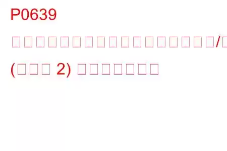 P0639 スロットルアクチュエーター制御範囲/パフォーマンス (バンク 2) トラブルコード