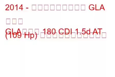 2014 - メルセデス・ベンツ GLA クラス
GLAクラス 180 CDI 1.5d AT (109 Hp) の燃料消費量と技術仕様