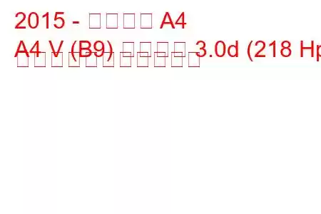 2015 - アウディ A4
A4 V (B9) サルーン 3.0d (218 Hp) の燃料消費量と技術仕様
