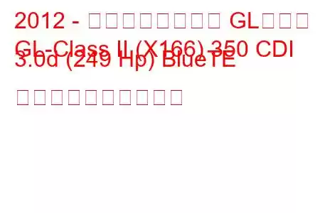 2012 - メルセデスベンツ GLクラス
GL-Class II (X166) 350 CDI 3.0d (249 Hp) BlueTE 燃料消費量と技術仕様