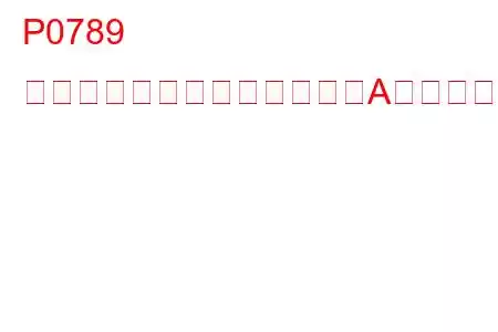 P0789 シフトタイミングソレノイドA断続的なトラブルコード