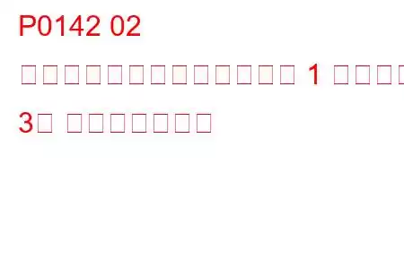 P0142 02 センサー回路の故障（バンク 1 センサー 3） トラブルコード