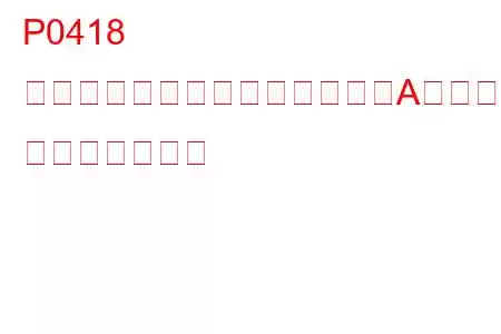 P0418 二次空気噴射システムリレー「A」回路の故障 トラブルコード