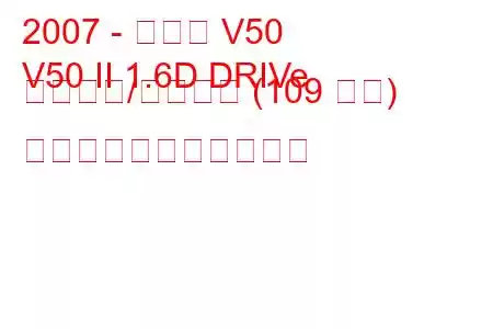 2007 - ボルボ V50
V50 II 1.6D DRIVe スタート/ストップ (109 馬力) の燃料消費量と技術仕様