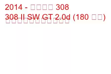 2014 - プジョー 308
308 II SW GT 2.0d (180 馬力) の燃料消費量と技術仕様