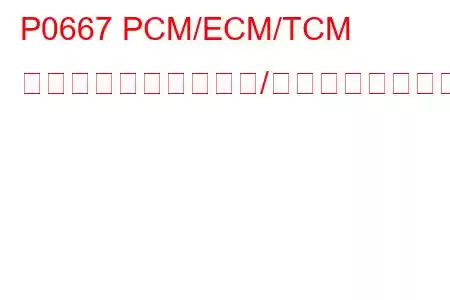 P0667 PCM/ECM/TCM 内部温度センサー範囲/パフォーマンスのトラブルコード