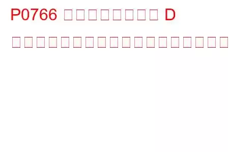 P0766 シフトソレノイド D のパフォーマンスまたはスタックオフのトラブルコード