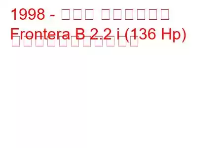 1998 - オペル フロンテーラ
Frontera B 2.2 i (136 Hp) の燃料消費量と技術仕様