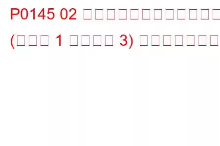 P0145 02 センサー回路の応答が遅い (バンク 1 センサー 3) トラブルコード