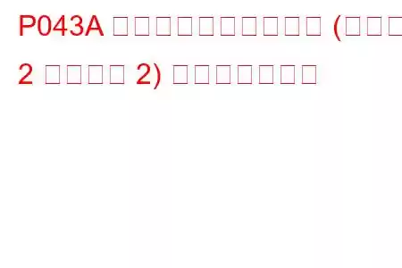 P043A 触媒温度センサー回路 (バンク 2 センサー 2) トラブルコード