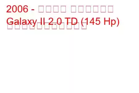 2006 - フォード ギャラクシー
Galaxy II 2.0 TD (145 Hp) の燃料消費量と技術仕様