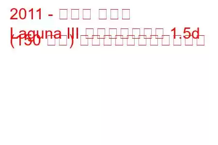 2011 - ルノー ラグナ
Laguna III フェイスリフト 1.5d (150 馬力) の燃料消費量と技術仕様