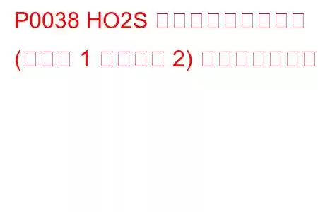 P0038 HO2S ヒーター制御回路高 (バンク 1 センサー 2) トラブルコード