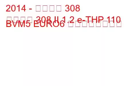 2014 - プジョー 308
プジョー 308 II 1.2 e-THP 110 BVM5 EURO6 の燃費と技術仕様