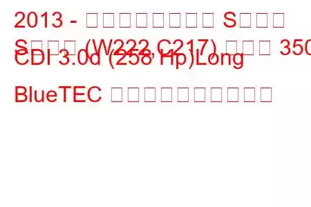 2013 - メルセデスベンツ Sクラス
Sクラス (W222,C217) セダン 350 CDI 3.0d (258 Hp)Long BlueTEC 燃料消費量と技術仕様