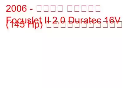 2006 - フォード フォーカス
Focuslet II 2.0 Duratec 16V (145 Hp) の燃料消費量と技術仕様