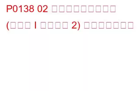 P0138 02 センサー回路高電圧 (バンク I センサー 2) トラブルコード