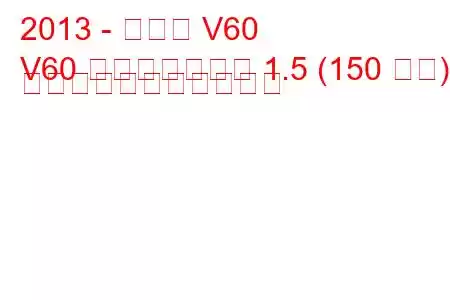 2013 - ボルボ V60
V60 フェイスリフト 1.5 (150 馬力) の燃料消費量と技術仕様