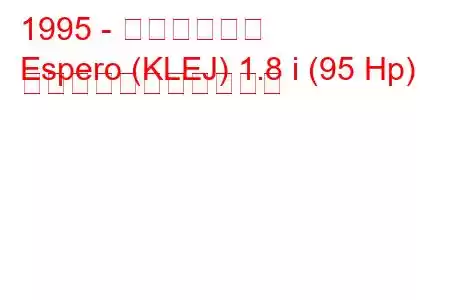 1995 - 大宇エスペロ
Espero (KLEJ) 1.8 i (95 Hp) の燃料消費量と技術仕様