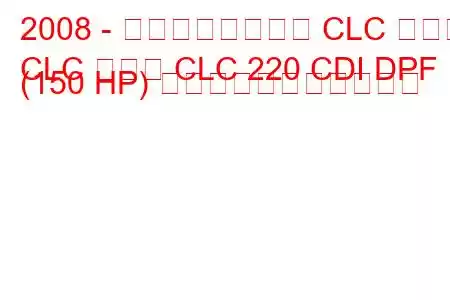 2008 - メルセデスベンツ CLC クラス
CLC クラス CLC 220 CDI DPF (150 HP) の燃料消費量と技術仕様