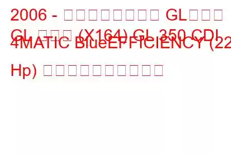 2006 - メルセデスベンツ GLクラス
GL クラス (X164) GL 350 CDI 4MATIC BlueEFFICIENCY (221 Hp) 燃料消費量と技術仕様