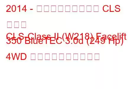 2014 - メルセデス・ベンツ CLS クラス
CLS-Class II (W218) Facelift 350 BlueTEC 3.0d (249 Hp) 4WD 燃料消費量と技術仕様