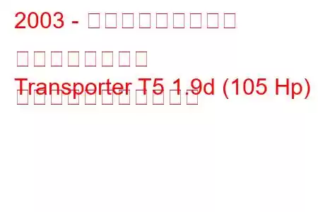 2003 - フォルクスワーゲン トランスポーター
Transporter T5 1.9d (105 Hp) の燃料消費量と技術仕様