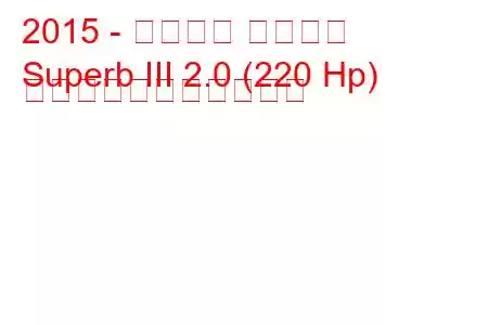 2015 - シュコダ スペルブ
Superb III 2.0 (220 Hp) の燃料消費量と技術仕様