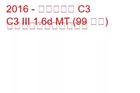 2016 - シトロエン C3
C3 III 1.6d MT (99 馬力) の燃料消費量と技術仕様