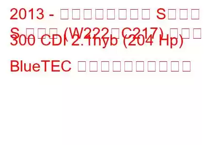 2013 - メルセデスベンツ Sクラス
S クラス (W222、C217) セダン 300 CDI 2.1hyb (204 Hp) BlueTEC 燃料消費量と技術仕様