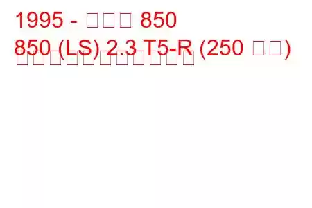 1995 - ボルボ 850
850 (LS) 2.3 T5-R (250 馬力) の燃料消費量と技術仕様